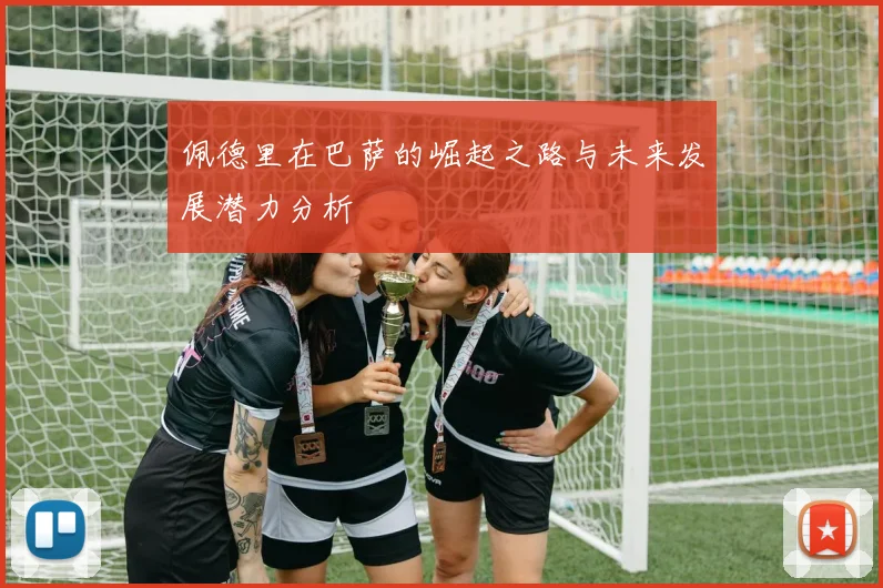 佩德里在巴萨的崛起之路与未来发展潜力分析