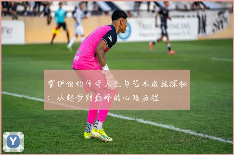 霍伊伦的传奇人生与艺术成就探秘：从起步到巅峰的心路历程