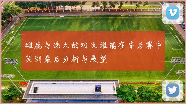 雄鹿与热火的对决谁能在季后赛中笑到最后分析与展望