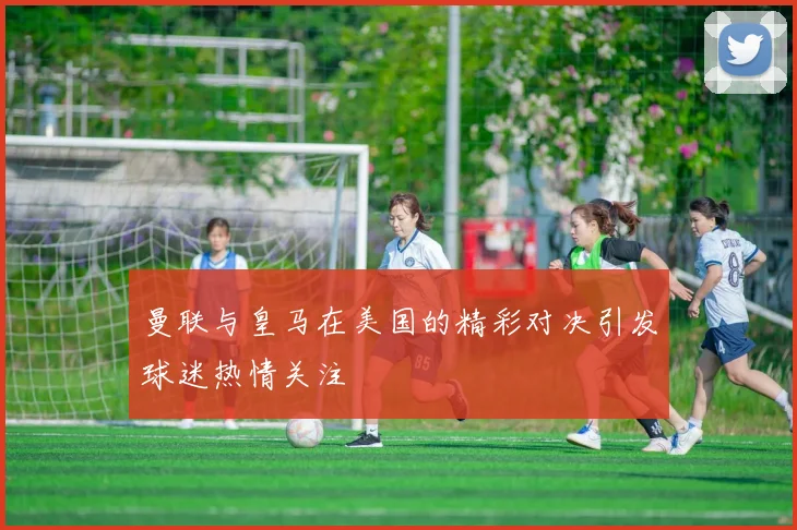 曼联与皇马在美国的精彩对决引发球迷热情关注