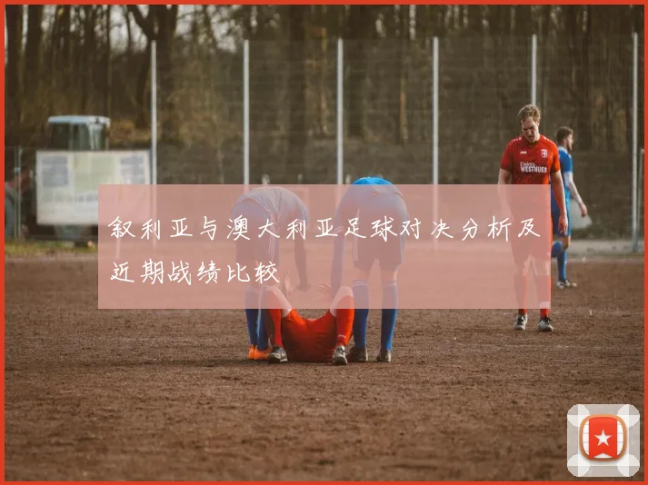 叙利亚与澳大利亚足球对决分析及近期战绩比较
