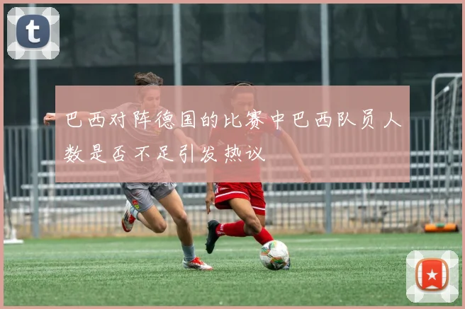 巴西对阵德国的比赛中巴西队员人数是否不足引发热议