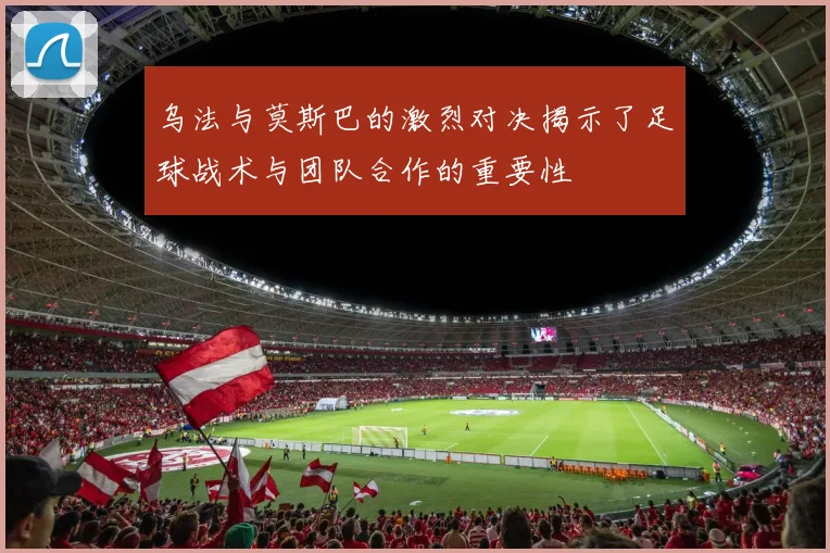 乌法与莫斯巴的激烈对决揭示了足球战术与团队合作的重要性