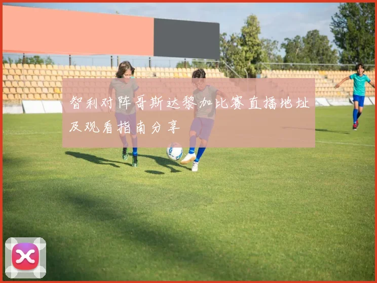 智利对阵哥斯达黎加比赛直播地址及观看指南分享