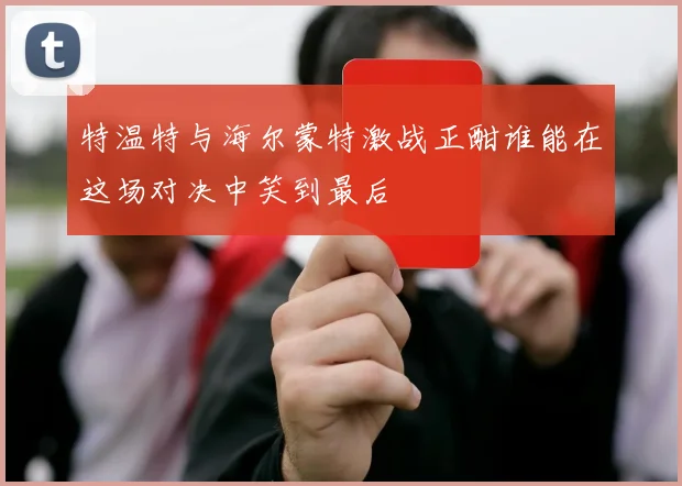特温特与海尔蒙特激战正酣谁能在这场对决中笑到最后