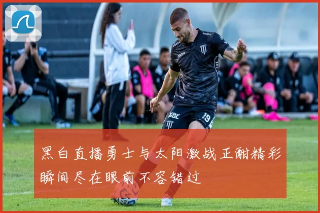 黑白直播勇士与太阳激战正酣精彩瞬间尽在眼前不容错过