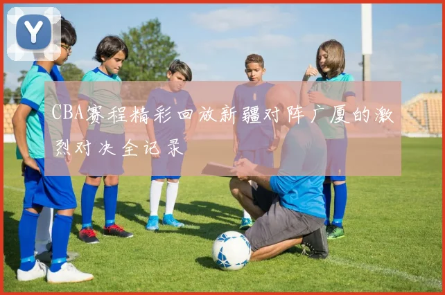 CBA赛程精彩回放新疆对阵广厦的激烈对决全记录