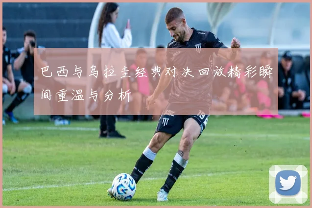 巴西与乌拉圭经典对决回放精彩瞬间重温与分析
