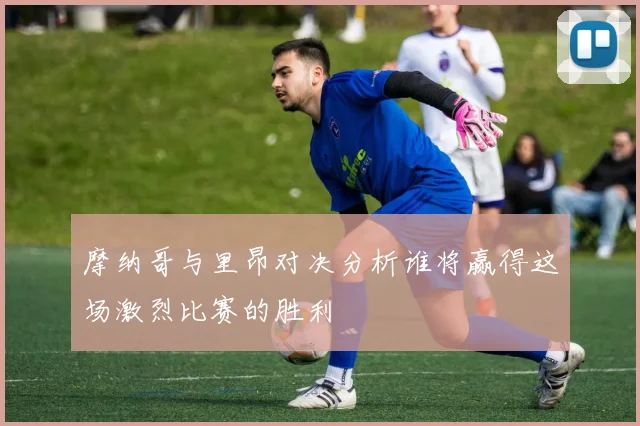 摩纳哥与里昂对决分析谁将赢得这场激烈比赛的胜利