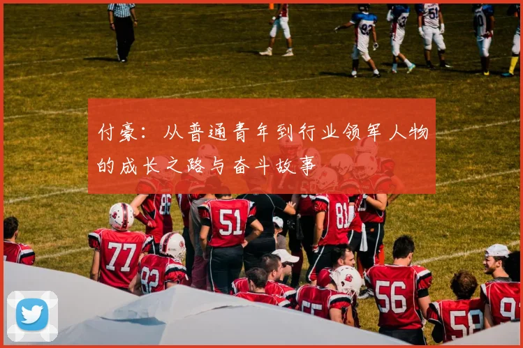 付豪：从普通青年到行业领军人物的成长之路与奋斗故事
