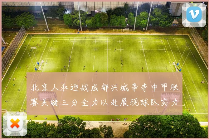 北京人和迎战成都兴城争夺中甲联赛关键三分全力以赴展现球队实力