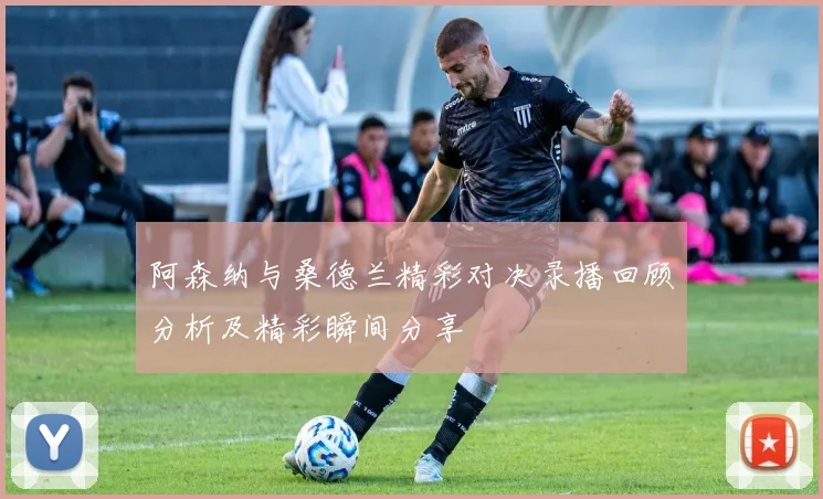 阿森纳与桑德兰精彩对决录播回顾分析及精彩瞬间分享