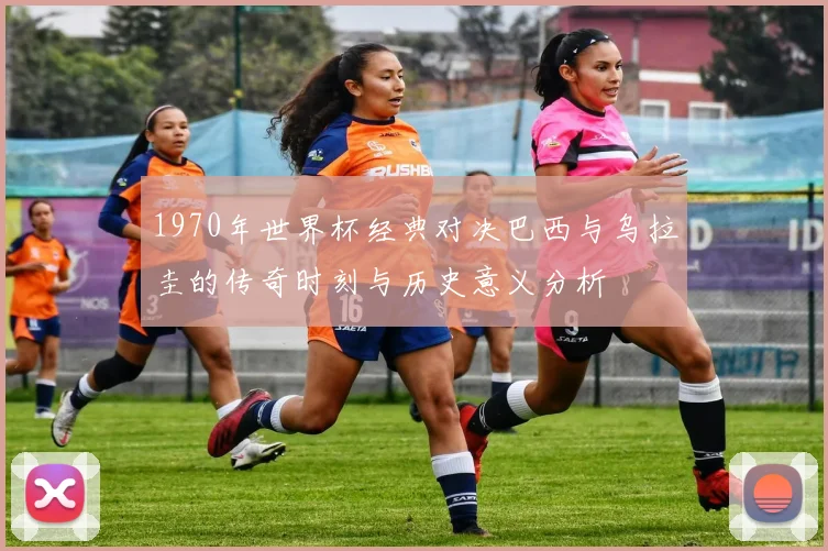 1970年世界杯经典对决巴西与乌拉圭的传奇时刻与历史意义分析