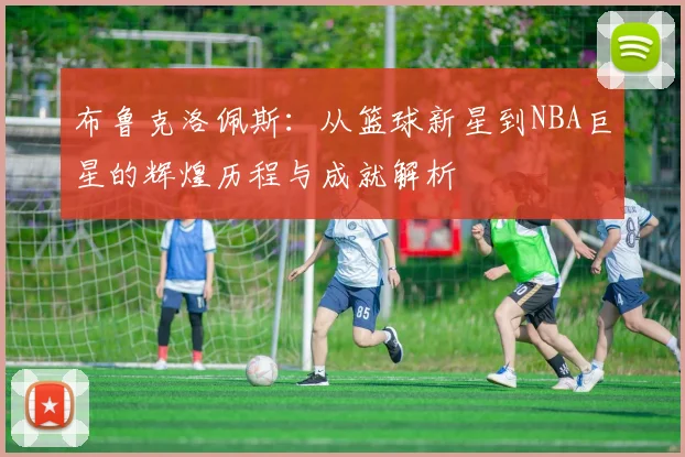 布鲁克洛佩斯：从篮球新星到NBA巨星的辉煌历程与成就解析
