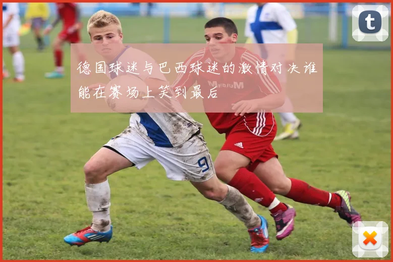 德国球迷与巴西球迷的激情对决谁能在赛场上笑到最后