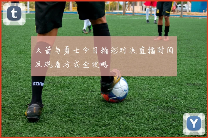 火箭与勇士今日精彩对决直播时间及观看方式全攻略