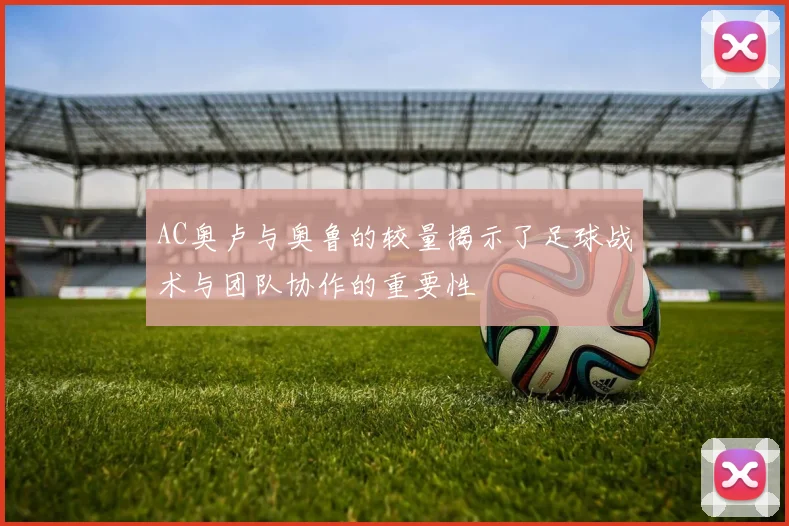 AC奥卢与奥鲁的较量揭示了足球战术与团队协作的重要性