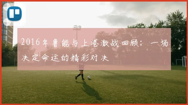 2016年鲁能与上港激战回顾：一场决定命运的精彩对决