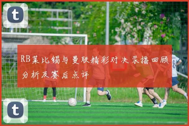 RB莱比锡与曼联精彩对决录播回顾分析及赛后点评