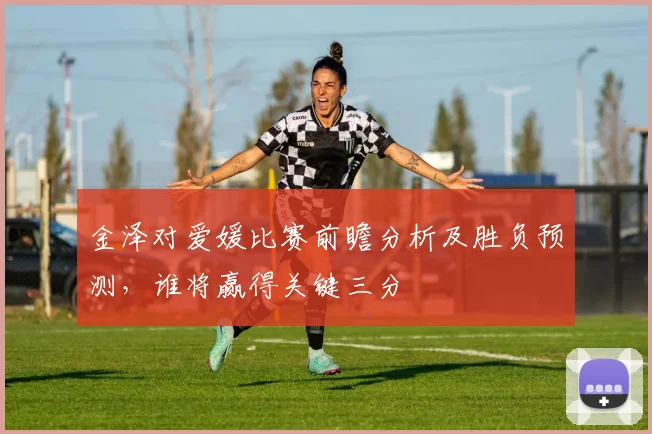 金泽对爱媛比赛前瞻分析及胜负预测，谁将赢得关键三分