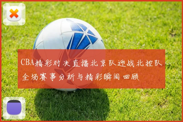 CBA精彩对决直播北京队迎战北控队全场赛事分析与精彩瞬间回顾