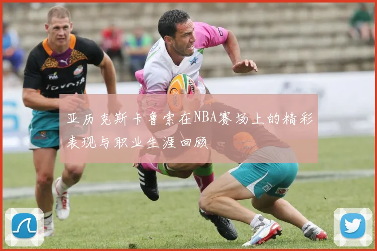 亚历克斯卡鲁索在NBA赛场上的精彩表现与职业生涯回顾