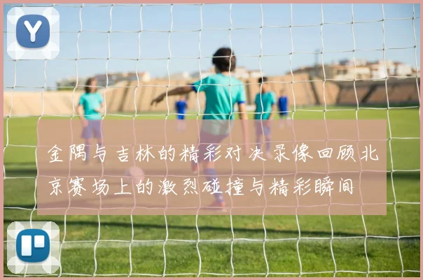 金隅与吉林的精彩对决录像回顾北京赛场上的激烈碰撞与精彩瞬间