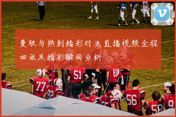 曼联与热刺精彩对决直播视频全程回放及精彩瞬间分析