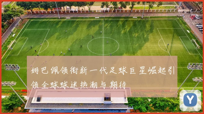 姆巴佩领衔新一代足球巨星崛起引领全球球迷热潮与期待