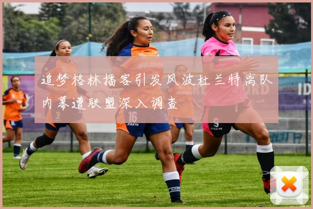 追梦格林播客引发风波杜兰特离队内幕遭联盟深入调查