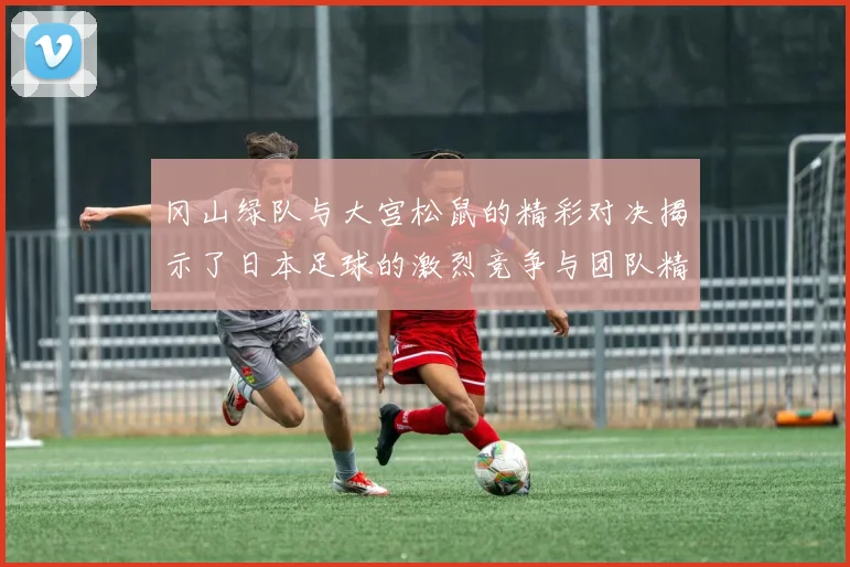 冈山绿队与大宫松鼠的精彩对决揭示了日本足球的激烈竞争与团队精神