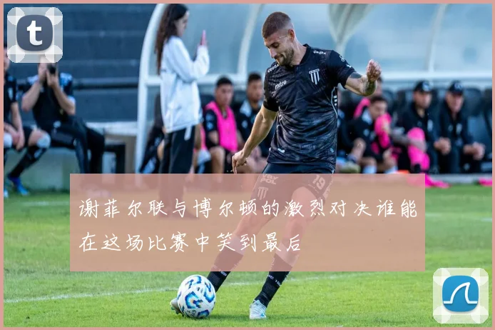 谢菲尔联与博尔顿的激烈对决谁能在这场比赛中笑到最后