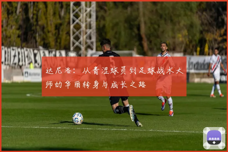 达尼洛：从青涩球员到足球战术大师的华丽转身与成长之路