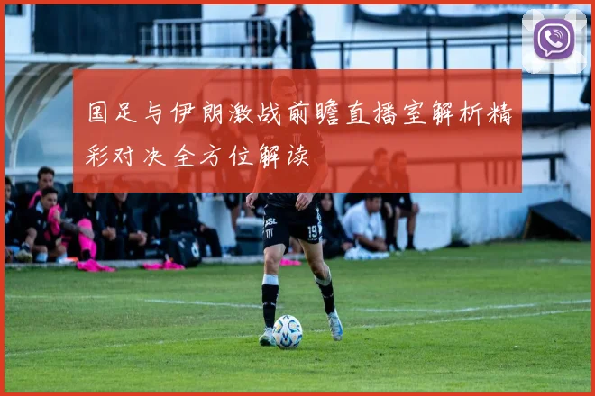国足与伊朗激战前瞻直播室解析精彩对决全方位解读