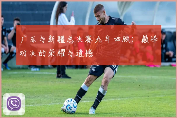 广东与新疆总决赛九年回顾：巅峰对决的荣耀与遗憾