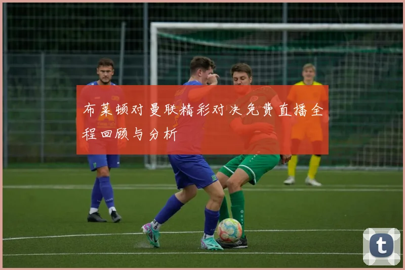 布莱顿对曼联精彩对决免费直播全程回顾与分析