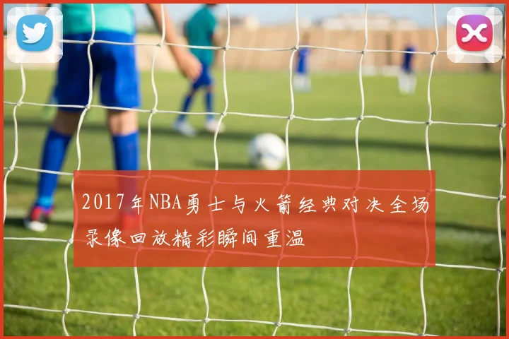 2017年NBA勇士与火箭经典对决全场录像回放精彩瞬间重温
