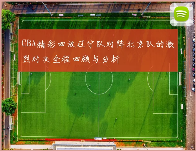 CBA精彩回放辽宁队对阵北京队的激烈对决全程回顾与分析