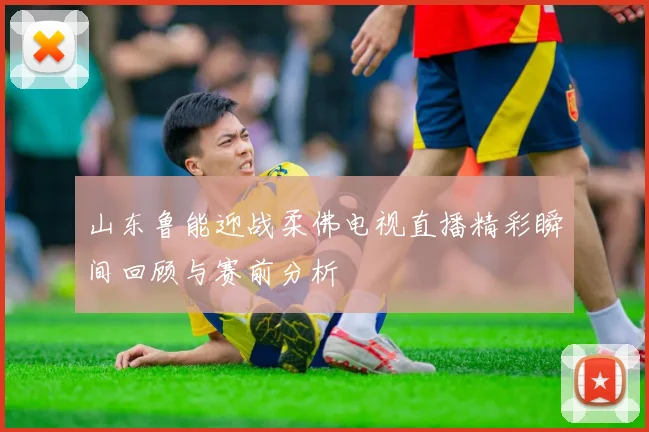山东鲁能迎战柔佛电视直播精彩瞬间回顾与赛前分析