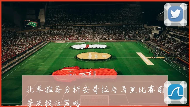 北单推荐分析安哥拉与马里比赛前景及投注策略