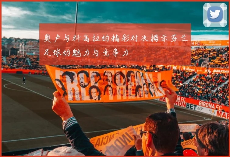 奥卢与科高拉的精彩对决揭示芬兰足球的魅力与竞争力