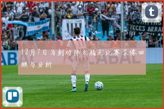 12月7日马刺对热火精彩比赛录像回顾与分析