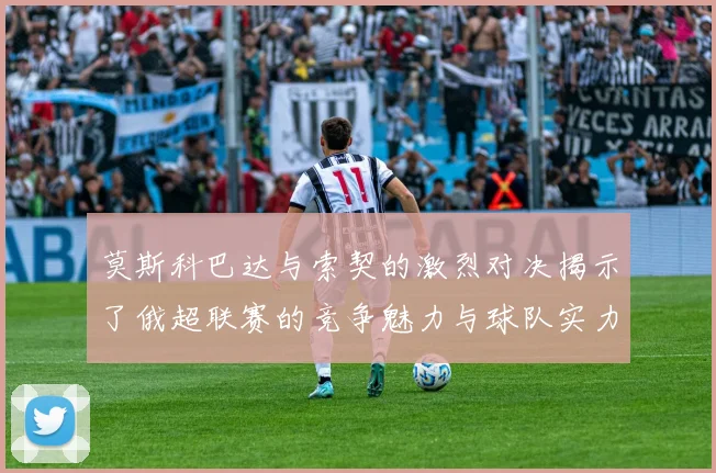 莫斯科巴达与索契的激烈对决揭示了俄超联赛的竞争魅力与球队实力较量